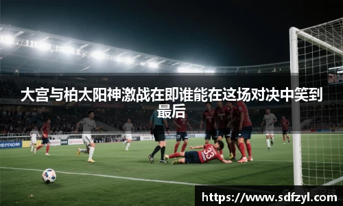大宫与柏太阳神激战在即谁能在这场对决中笑到最后