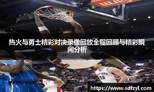 热火与勇士精彩对决录像回放全程回顾与精彩瞬间分析