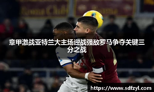 意甲激战亚特兰大主场迎战强敌罗马争夺关键三分之战