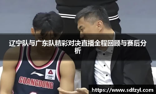 辽宁队与广东队精彩对决直播全程回顾与赛后分析
